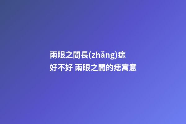 兩眼之間長(zhǎng)痣好不好 兩眼之間的痣寓意